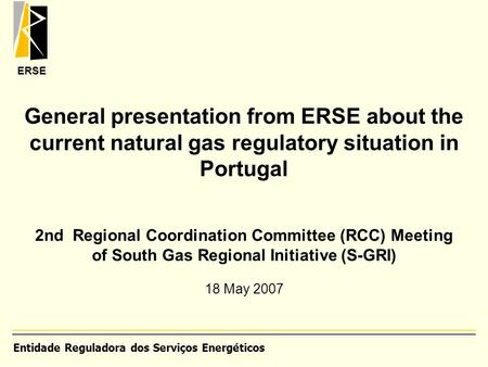 ERSE General presentation from ERSE about the current natural gas regulatory situation in Portugal 2nd Regional Coordination Committee (RCC) Meeting of.