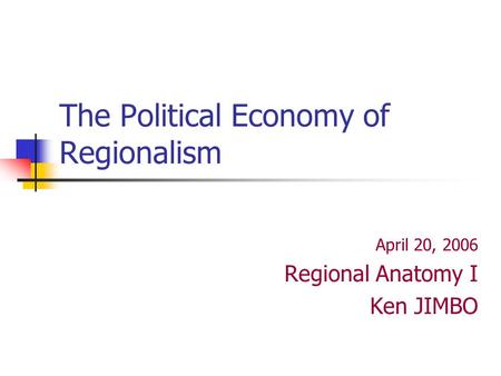 The Political Economy of Regionalism April 20, 2006 Regional Anatomy I Ken JIMBO.