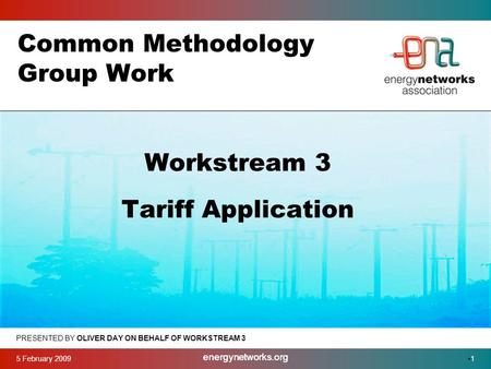 5 February 2009 energynetworks.org 1 Common Methodology Group Work PRESENTED BY OLIVER DAY ON BEHALF OF WORKSTREAM 3 Workstream 3 Tariff Application.
