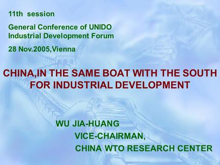 CHINA,IN THE SAME BOAT WITH THE SOUTH FOR INDUSTRIAL DEVELOPMENT WU JIA-HUANG VICE-CHAIRMAN, CHINA WTO RESEARCH CENTER 11th session General Conference.