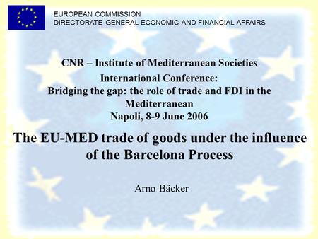 EUROPEAN COMMISSION DIRECTORATE GENERAL ECONOMIC AND FINANCIAL AFFAIRS The EU-MED trade of goods under the influence of the Barcelona Process Arno Bäcker.