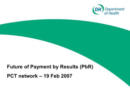 Future of Payment by Results (PbR) PCT network – 19 Feb 2007.