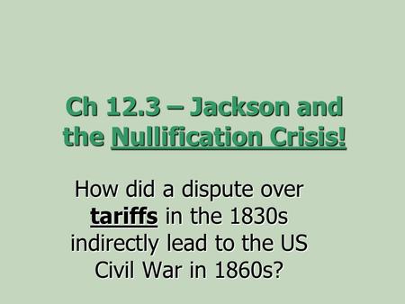 Ch 12.3 – Jackson and the Nullification Crisis! How did a dispute over tariffs in the 1830s indirectly lead to the US Civil War in 1860s?