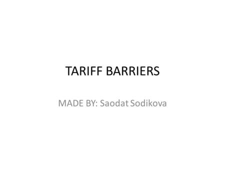 TARIFF BARRIERS MADE BY: Saodat Sodikova. TYPES OF TRADE BARRIERS There are two types of trade barriers: – Tariff Barriers – Nontariff Barriers.