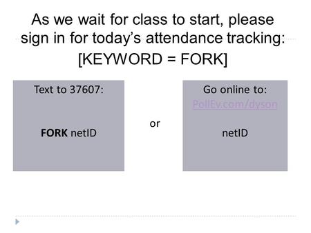As we wait for class to start, please sign in for today’s attendance tracking: [KEYWORD = FORK] Text to 37607: FORK netID Go online to: PollEv.com/dyson.