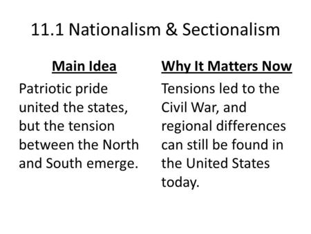 11.1 Nationalism & Sectionalism Main Idea Patriotic pride united the states, but the tension between the North and South emerge. Why It Matters Now Tensions.