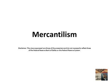 Mercantilism Disclaimer: The views expressed are those of the presenters and do not necessarily reflect those of the Federal Reserve Bank of Dallas or.