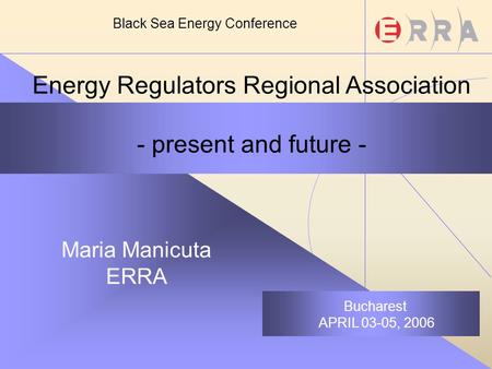 Energy Regulators Regional Association - present and future - Maria Manicuta ERRA Bucharest APRIL 03-05, 2006 Black Sea Energy Conference.