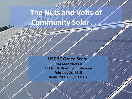 The Nuts and Volts of Community Solar... USGBC Green Scene RJM Construction 701 North Washington Avenue February 26, 2015 Brian Ross, AICP, LEED GA.