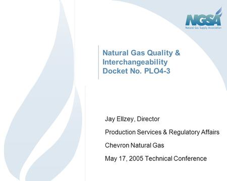 Natural Gas Quality & Interchangeability Docket No. PLO4-3 Jay Ellzey, Director Production Services & Regulatory Affairs Chevron Natural Gas May 17, 2005.