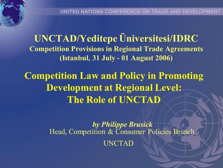 1 UNCTAD/Yeditepe Üniversitesi/IDRC Competition Provisions in Regional Trade Agreements (Istanbul, 31 July - 01 August 2006) by Philippe Brusick Head,