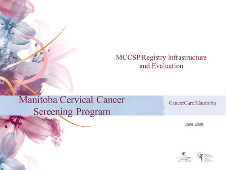 Manitoba Cervical Cancer Screening Program CancerCare Manitoba June 2009 MCCSP Registry Infrastructure and Evaluation.