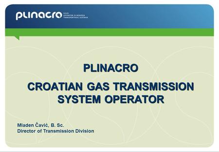 PLINACRO CROATIAN GAS TRANSMISSION SYSTEM OPERATOR Mladen Čavić, B. Sc. Director of Transmission Division.