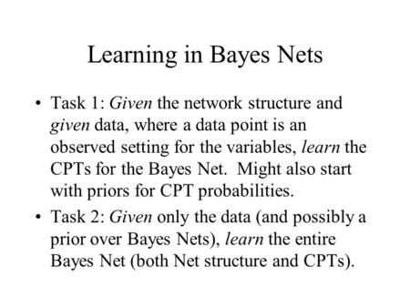 Learning in Bayes Nets Task 1: Given the network structure and given data, where a data point is an observed setting for the variables, learn the CPTs.
