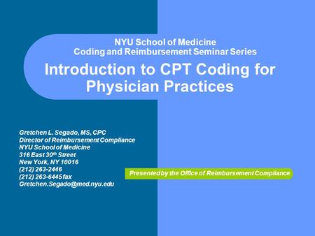 Introduction to CPT Coding for Physician Practices Gretchen L. Segado, MS, CPC Director of Reimbursement Compliance NYU School of Medicine 316 East 30.