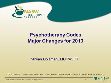 Psychotherapy Codes Major Changes for 2013 ©2013 National Association of Social Workers. All Rights Reserved. 1 © CPT copyright 2012. American Medical.