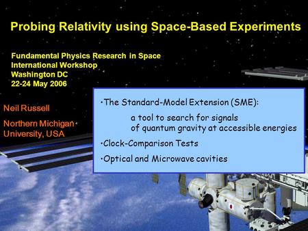 Fundamental Physics Research in Space International Workshop Washington DC 22-24 May 2006 Probing Relativity using Space-Based Experiments Neil Russell.