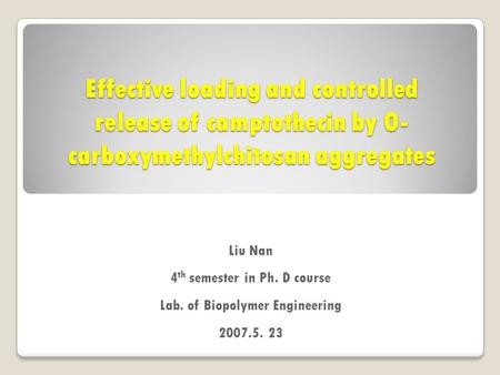 Effective loading and controlled release of camptothecin by O- carboxymethylchitosan aggregates Liu Nan 4 th semester in Ph. D course Lab. of Biopolymer.