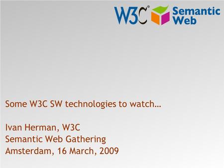 Some W3C SW technologies to watch… Ivan Herman, W3C Semantic Web Gathering Amsterdam, 16 March, 2009.