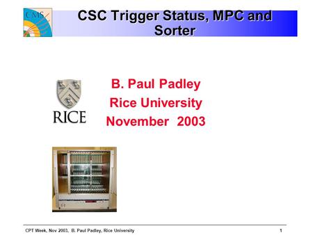 CPT Week, Nov 2003, B. Paul Padley, Rice University1 CSC Trigger Status, MPC and Sorter B. Paul Padley Rice University November 2003.