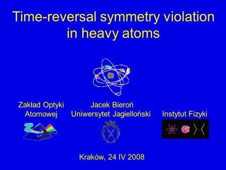 Uniwersytet JagiellońskiInstytut Fizyki Jacek BierońZakład Optyki Atomowej Time-reversal symmetry violation in heavy atoms Kraków, 24 IV 2008.