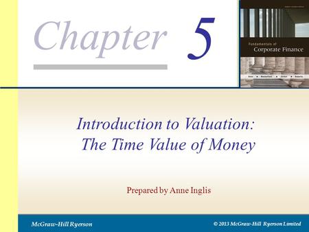 Chapter McGraw-Hill Ryerson © 2013 McGraw-Hill Ryerson Limited 5 Prepared by Anne Inglis Introduction to Valuation: The Time Value of Money.