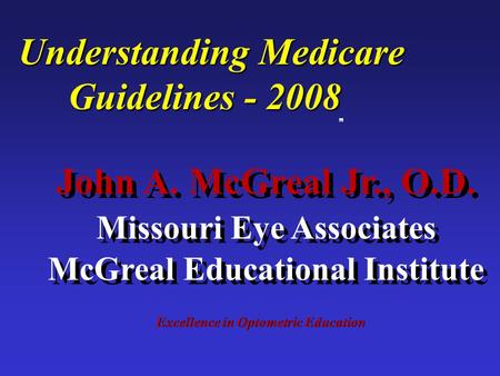 Excellence in Optometric Education John A. McGreal Jr., O.D. Missouri Eye Associates McGreal Educational Institute Understanding Medicare Guidelines -
