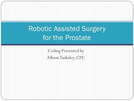 Coding Presented by Allison Tanksley, CPC Robotic Assisted Surgery for the Prostate.