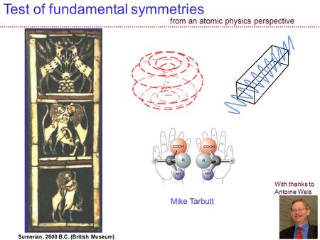 1 Test of fundamental symmetries Sumerian, 2600 B.C. (British Museum) With thanks to Antoine Weis from an atomic physics perspective Mike Tarbutt.