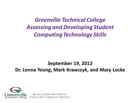 Greenville Technical College Assessing and Developing Student Computing Technology Skills September 19, 2012 Dr. Lenna Young, Mark Krawczyk, and Mary Locke.