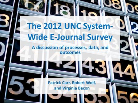 The 2012 UNC System- Wide E-Journal Survey Patrick Carr, Robert Wolf, and Virginia Bacon A discussion of processes, data, and outcomes.
