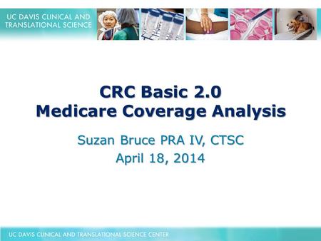 CRC Basic 2.0 Medicare Coverage Analysis Suzan Bruce PRA IV, CTSC April 18, 2014.
