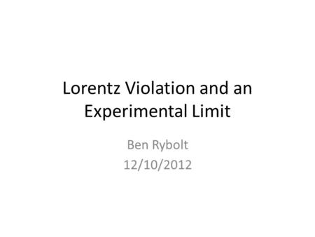 Lorentz Violation and an Experimental Limit Ben Rybolt 12/10/2012.