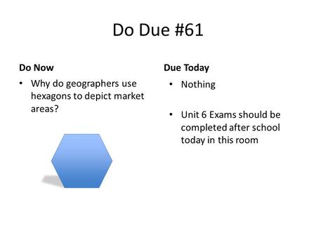 Do Due #61 Why do geographers use hexagons to depict market areas? Nothing Unit 6 Exams should be completed after school today in this room Do NowDue Today.