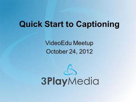 Quick Start to Captioning VideoEdu Meetup October 24, 2012.