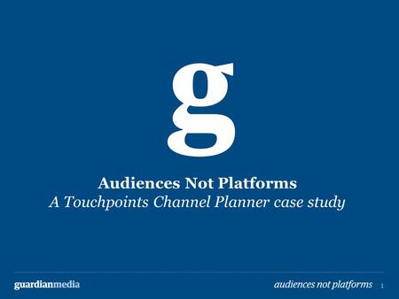 1 guardianmedia audiences not platforms 1 1 Audiences Not Platforms A Touchpoints Channel Planner case study.