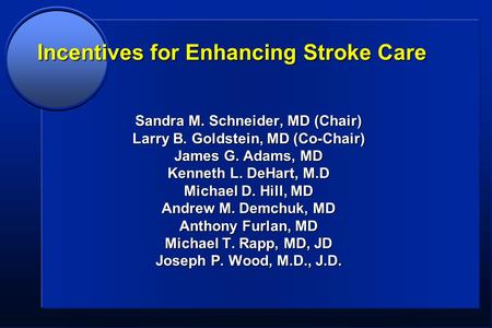 Incentives for Enhancing Stroke Care Sandra M. Schneider, MD (Chair) Larry B. Goldstein, MD (Co-Chair) James G. Adams, MD Kenneth L. DeHart, M.D Michael.