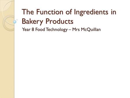 The Function of Ingredients in Bakery Products Year 8 Food Technology – Mrs McQuillan.