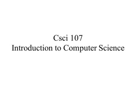 Csci 107 Introduction to Computer Science. Administrativia See class webpage for –Office hours –Grading policy –Syllabus –Lab assignments –Readings.