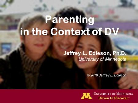 Parenting in the Context of DV Jeffrey L. Edleson, Ph.D. University of Minnesota © 2010 Jeffrey L. Edleson.