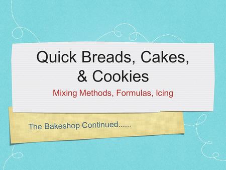 The Bakeshop Continued...... Quick Breads, Cakes, & Cookies Mixing Methods, Formulas, Icing.
