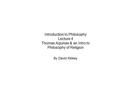 Introduction to Philosophy Lecture 4 Thomas Aquinas & an Intro to Philosophy of Religion By David Kelsey.