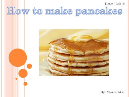 By: Maria Atai Date: 12/9/12. INTRODUCTION I am going to talk about how to make homemade pancakes. I chose this topic because my children love pancakes.