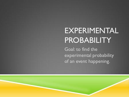 EXPERIMENTAL PROBABILITY Goal: to find the experimental probability of an event happening.