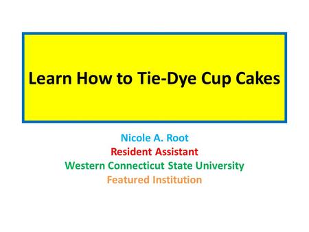 Learn How to Tie-Dye Cup Cakes Nicole A. Root Resident Assistant Western Connecticut State University Featured Institution.
