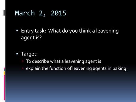 March 2, 2015  Entry task: What do you think a leavening agent is?  Target:  To describe what a leavening agent is  explain the function of leavening.