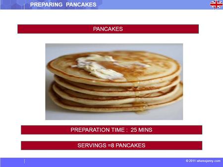 © 2011 wheresjenny.com PREPARING PANCAKES PANCAKES SERVINGS =8 PANCAKES PREPARATION TIME : 25 MINS.