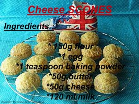 Ingredients : * 150g flour *1 egg *1 teaspoon baking powder *50g butter *50g cheese *120 ml milk Cheese SCONES Disclaimer: The images do not belong to.