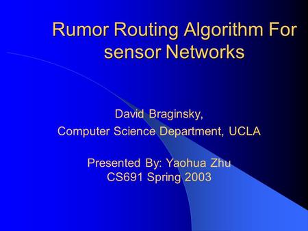 Rumor Routing Algorithm For sensor Networks David Braginsky, Computer Science Department, UCLA Presented By: Yaohua Zhu CS691 Spring 2003.