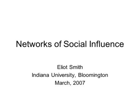 Networks of Social Influence Eliot Smith Indiana University, Bloomington March, 2007.